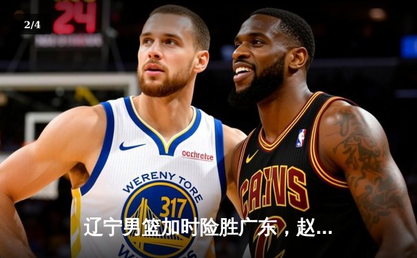 辽宁男篮加时险胜广东，赵继伟33分导演逆转好戏 - 2