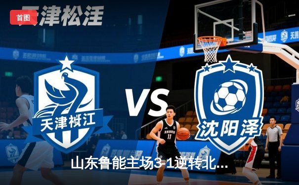 山东鲁能主场3-1逆转北京国安，费莱尼头球双响锁定胜局
