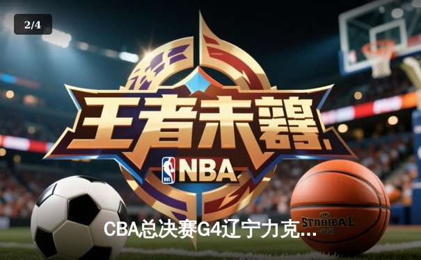 CBA总决赛G4辽宁力克新疆，总比分3-0夺赛点 - 2