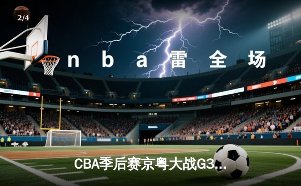 CBA季后赛京粤大战G3：广东宏远加时险胜北京首钢，周琦29+16主宰内线 - 2