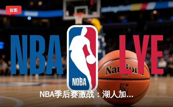 NBA季后赛激战：湖人加时险胜勇士，詹姆斯三双率队夺赛点