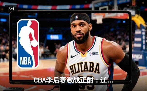 CBA季后赛激战正酣：辽宁本钢逆转广东宏远，赵继伟关键三分锁定胜局 - 3