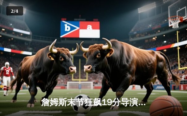 詹姆斯末节狂飙19分导演逆转 湖人加时险胜雄鹿迎四连胜 - 2