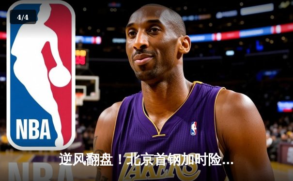 逆风翻盘！北京首钢加时险胜广东宏远，方硕关键三分锁定胜局 - 4