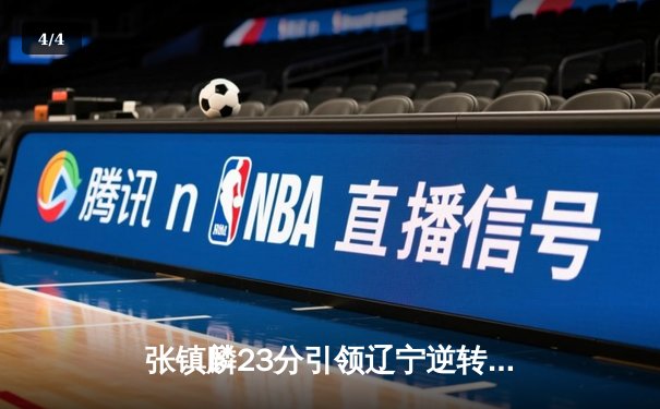张镇麟23分引领辽宁逆转广东 CBA半决赛上演惊天翻盘 - 4
