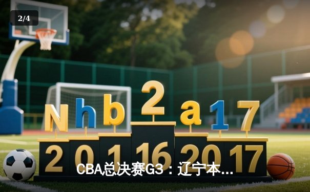 CBA总决赛G3：辽宁本钢客场逆转浙江稠州金租，总比分2-1夺赛点 - 2