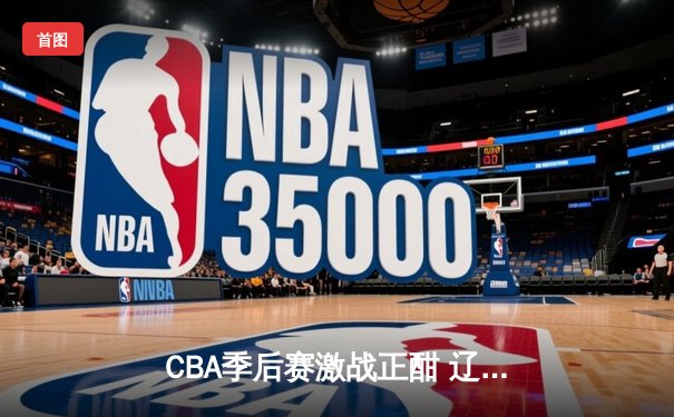 CBA季后赛激战正酣 辽宁本钢加时险胜广东宏远总分2-1领先