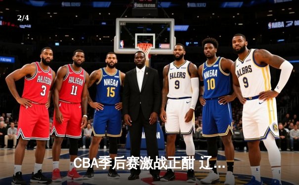 CBA季后赛激战正酣 辽宁本钢加时险胜广东宏远总分2-1领先 - 2