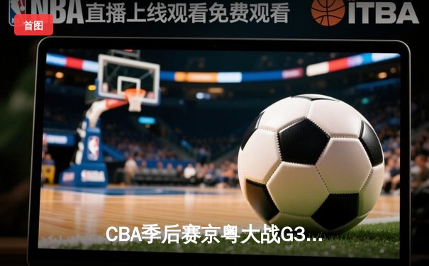 CBA季后赛京粤大战G3：广东宏远加时险胜北京首钢，总比分2-1晋级四强