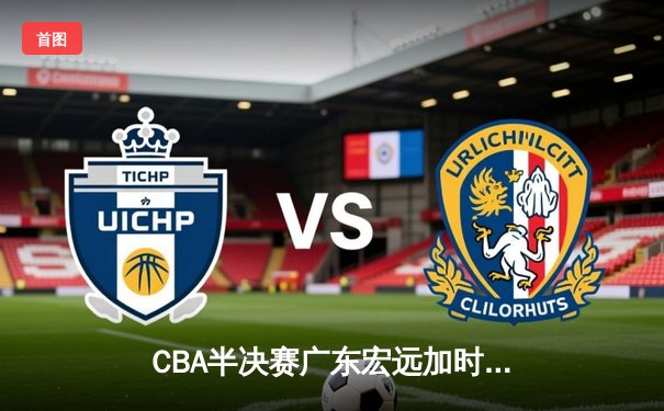 CBA半决赛广东宏远加时险胜辽宁本钢，赵睿关键三分锁定胜局