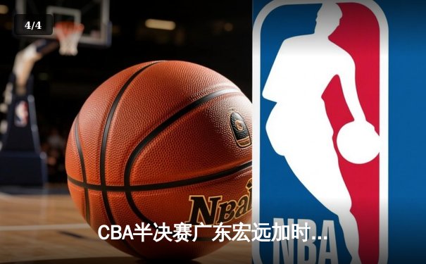 CBA半决赛广东宏远加时险胜辽宁本钢，赵睿关键三分锁定胜局 - 4