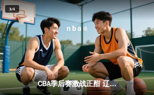 CBA季后赛激战正酣 辽宁本钢加时险胜广东宏远总分2-1领先 - 3