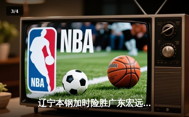 辽宁本钢加时险胜广东宏远 CBA半决赛上演史诗级对决 - 3