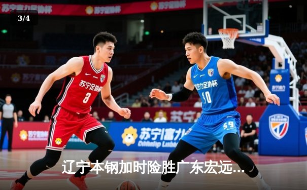 辽宁本钢加时险胜广东宏远 CBA半决赛上演史诗级对决 - 3