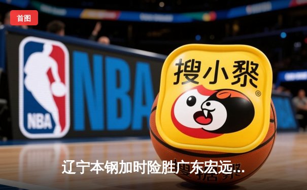 辽宁本钢加时险胜广东宏远 CBA半决赛上演史诗级对决