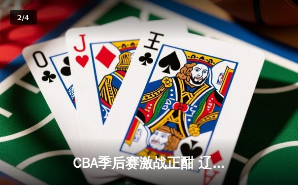 CBA季后赛激战正酣 辽宁本钢加时险胜广东宏远总分2-1领先 - 2