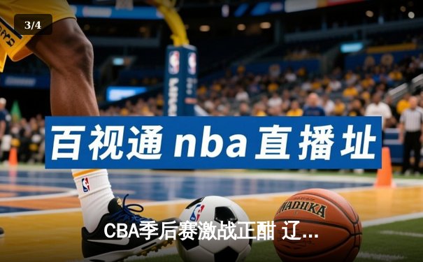 CBA季后赛激战正酣 辽宁本钢加时险胜广东宏远总分2-1领先 - 3
