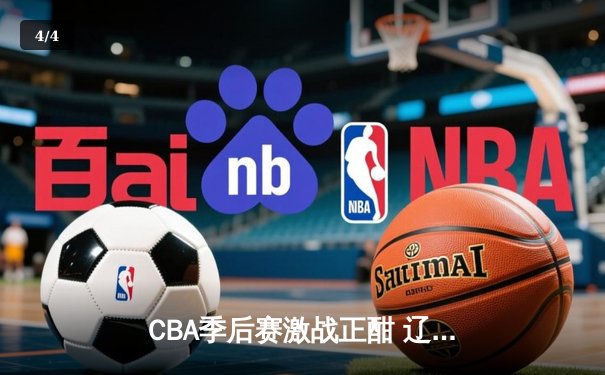 CBA季后赛激战正酣 辽宁本钢加时险胜广东宏远总分2-1领先 - 4