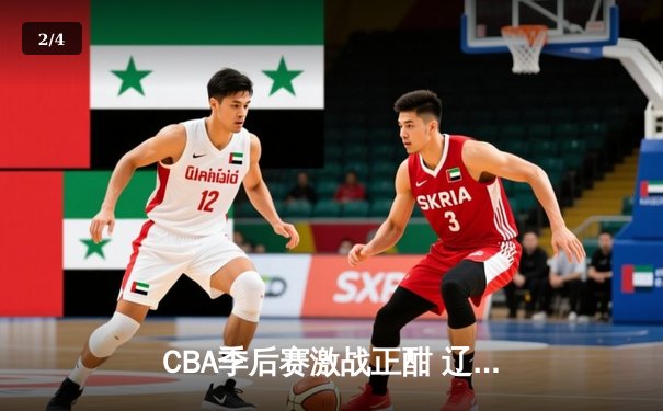 CBA季后赛激战正酣 辽宁本钢加时险胜广东宏远总分2-1领先 - 2