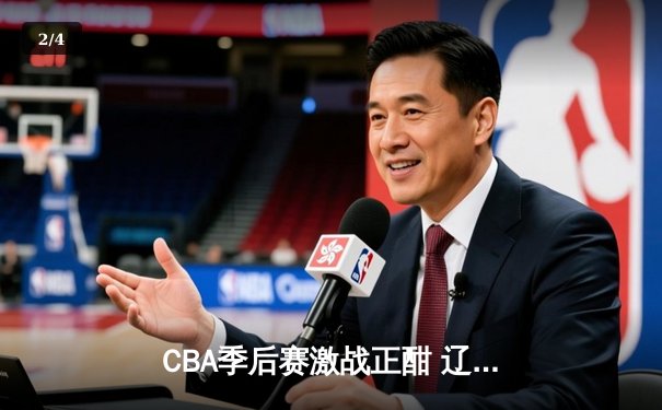 CBA季后赛激战正酣 辽宁本钢加时险胜广东宏远总分2-1领先 - 2