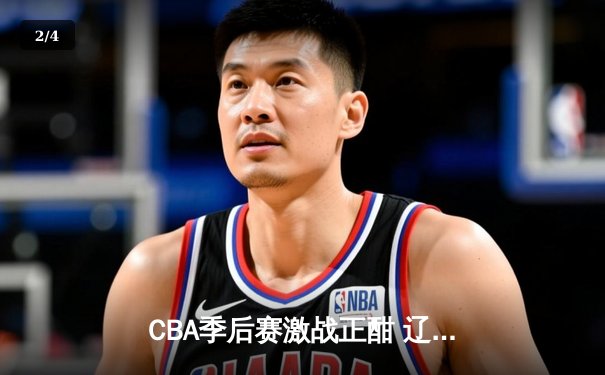 CBA季后赛激战正酣 辽宁本钢加时险胜广东宏远总分2-1领先 - 2