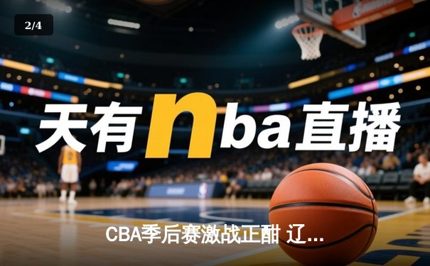 CBA季后赛激战正酣 辽宁本钢加时险胜广东宏远总分2-1领先 - 2
