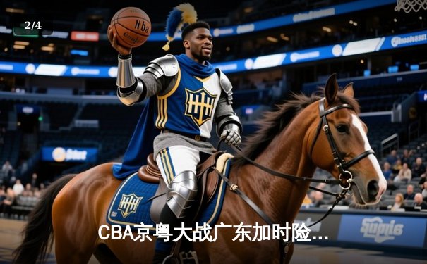 CBA京粤大战广东加时险胜北京 周琦28+15制霸内线胡明轩关键三分救主 - 2