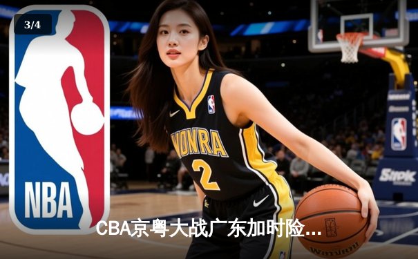 CBA京粤大战广东加时险胜北京 周琦28+15制霸内线胡明轩关键三分救主 - 3