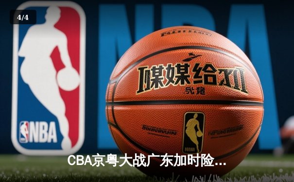 CBA京粤大战广东加时险胜北京 周琦28+15制霸内线胡明轩关键三分救主 - 4