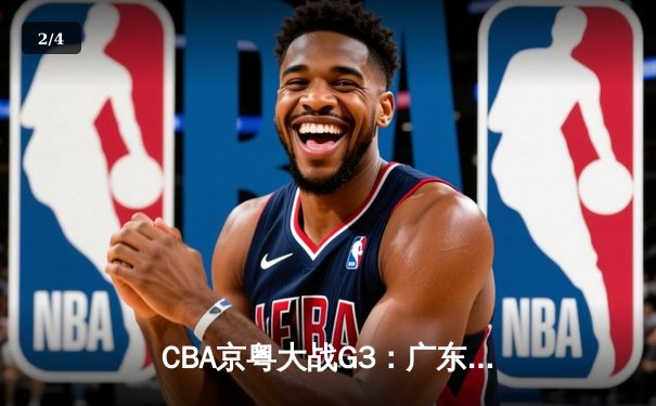 CBA京粤大战G3：广东宏远加时逆转北京首钢，胡明轩35分创生涯新高 - 2