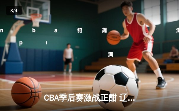 CBA季后赛激战正酣 辽宁本钢加时险胜广东宏远总分2-1领先 - 3